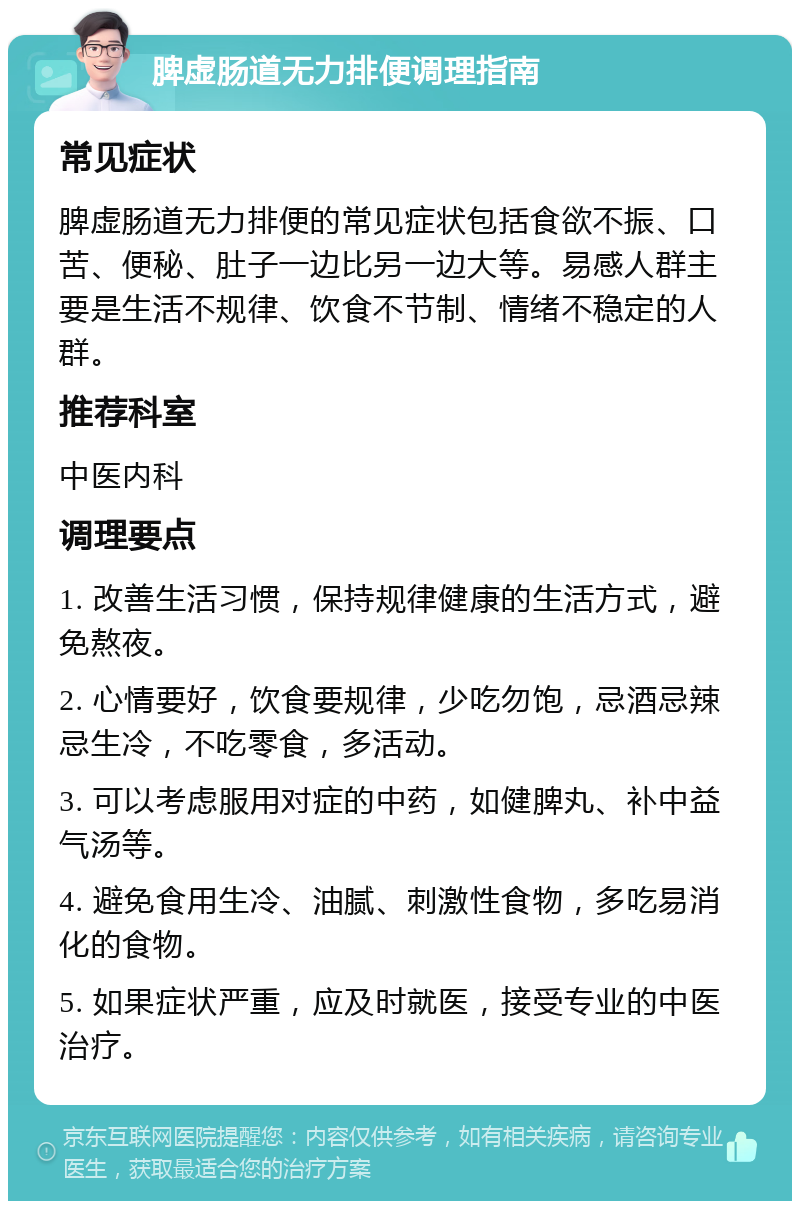 脾虚肠道无力排便调理指南 常见症状 脾虚肠道无力排便的常见症状包括食欲不振、口苦、便秘、肚子一边比另一边大等。易感人群主要是生活不规律、饮食不节制、情绪不稳定的人群。 推荐科室 中医内科 调理要点 1. 改善生活习惯，保持规律健康的生活方式，避免熬夜。 2. 心情要好，饮食要规律，少吃勿饱，忌酒忌辣忌生冷，不吃零食，多活动。 3. 可以考虑服用对症的中药，如健脾丸、补中益气汤等。 4. 避免食用生冷、油腻、刺激性食物，多吃易消化的食物。 5. 如果症状严重，应及时就医，接受专业的中医治疗。