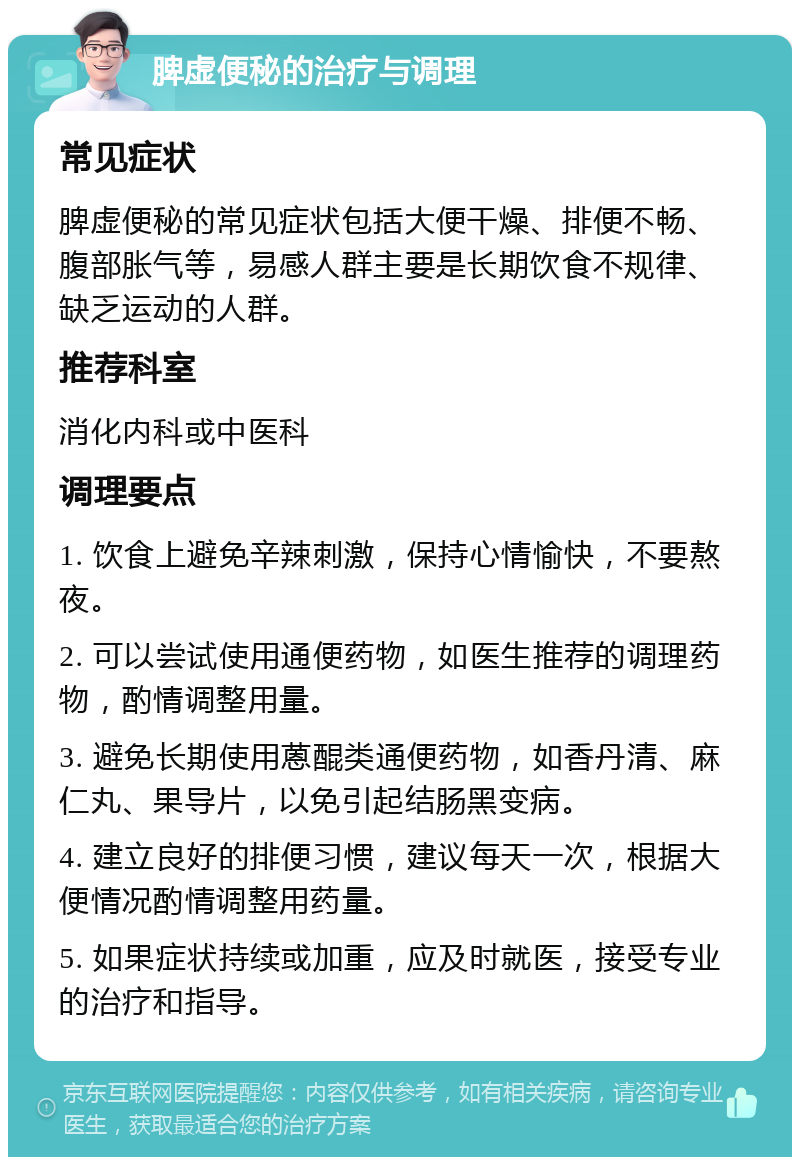 脾虚便秘的治疗与调理 常见症状 脾虚便秘的常见症状包括大便干燥、排便不畅、腹部胀气等，易感人群主要是长期饮食不规律、缺乏运动的人群。 推荐科室 消化内科或中医科 调理要点 1. 饮食上避免辛辣刺激，保持心情愉快，不要熬夜。 2. 可以尝试使用通便药物，如医生推荐的调理药物，酌情调整用量。 3. 避免长期使用蒽醌类通便药物，如香丹清、麻仁丸、果导片，以免引起结肠黑变病。 4. 建立良好的排便习惯，建议每天一次，根据大便情况酌情调整用药量。 5. 如果症状持续或加重，应及时就医，接受专业的治疗和指导。