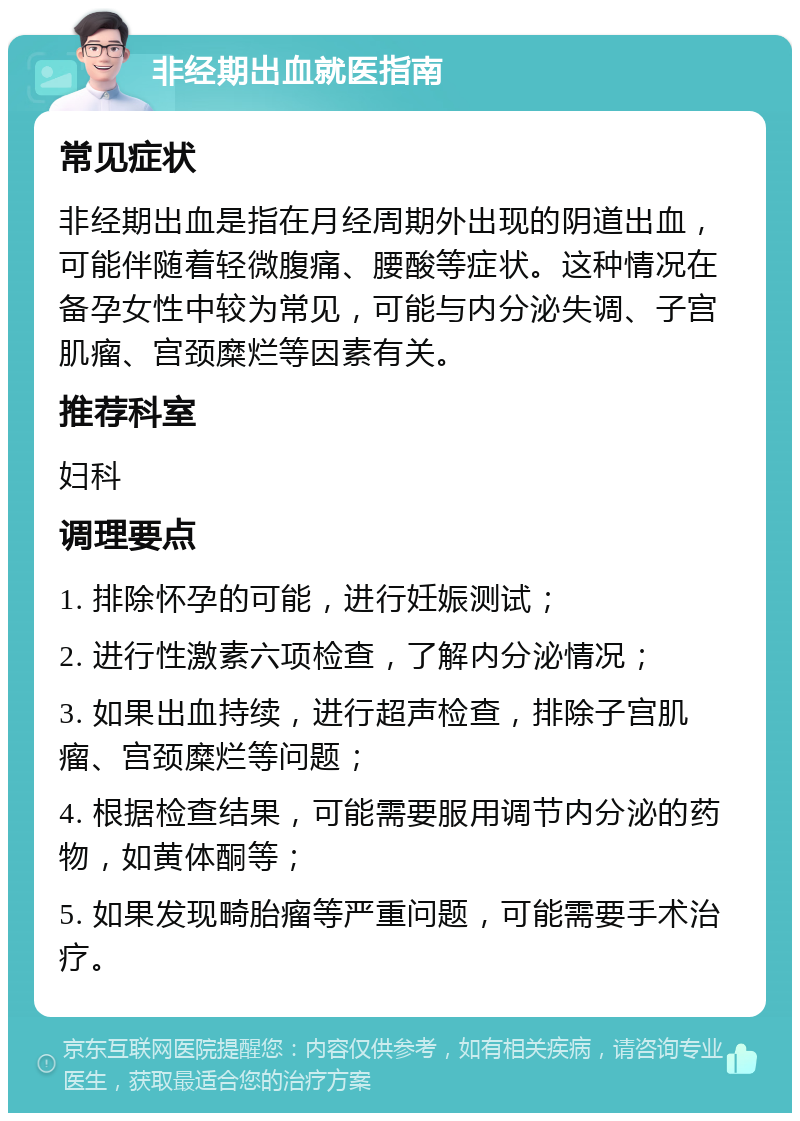 非经期出血就医指南 常见症状 非经期出血是指在月经周期外出现的阴道出血，可能伴随着轻微腹痛、腰酸等症状。这种情况在备孕女性中较为常见，可能与内分泌失调、子宫肌瘤、宫颈糜烂等因素有关。 推荐科室 妇科 调理要点 1. 排除怀孕的可能，进行妊娠测试； 2. 进行性激素六项检查，了解内分泌情况； 3. 如果出血持续，进行超声检查，排除子宫肌瘤、宫颈糜烂等问题； 4. 根据检查结果，可能需要服用调节内分泌的药物，如黄体酮等； 5. 如果发现畸胎瘤等严重问题，可能需要手术治疗。