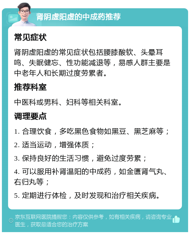 肾阴虚阳虚的中成药推荐 常见症状 肾阴虚阳虚的常见症状包括腰膝酸软、头晕耳鸣、失眠健忘、性功能减退等，易感人群主要是中老年人和长期过度劳累者。 推荐科室 中医科或男科、妇科等相关科室。 调理要点 1. 合理饮食，多吃黑色食物如黑豆、黑芝麻等； 2. 适当运动，增强体质； 3. 保持良好的生活习惯，避免过度劳累； 4. 可以服用补肾温阳的中成药，如金匮肾气丸、右归丸等； 5. 定期进行体检，及时发现和治疗相关疾病。