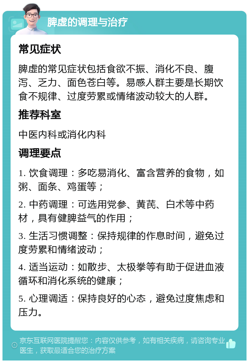 脾虚的调理与治疗 常见症状 脾虚的常见症状包括食欲不振、消化不良、腹泻、乏力、面色苍白等。易感人群主要是长期饮食不规律、过度劳累或情绪波动较大的人群。 推荐科室 中医内科或消化内科 调理要点 1. 饮食调理：多吃易消化、富含营养的食物，如粥、面条、鸡蛋等； 2. 中药调理：可选用党参、黄芪、白术等中药材，具有健脾益气的作用； 3. 生活习惯调整：保持规律的作息时间，避免过度劳累和情绪波动； 4. 适当运动：如散步、太极拳等有助于促进血液循环和消化系统的健康； 5. 心理调适：保持良好的心态，避免过度焦虑和压力。