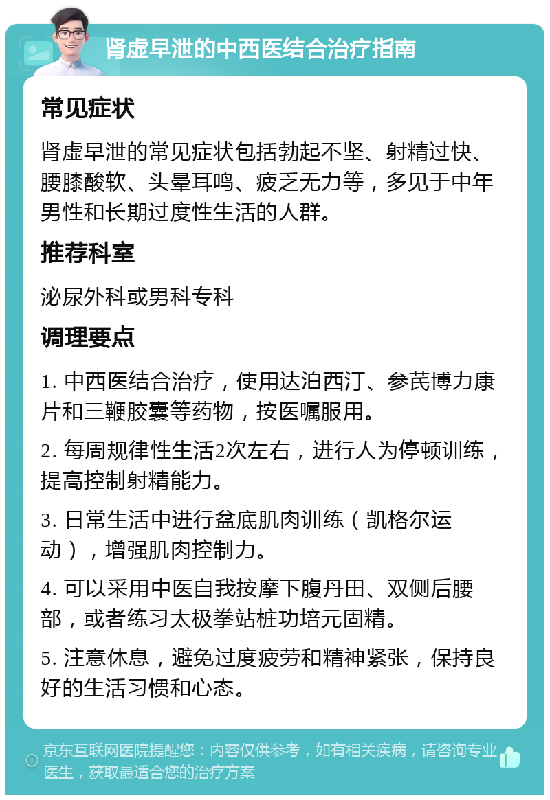 肾虚早泄的中西医结合治疗指南 常见症状 肾虚早泄的常见症状包括勃起不坚、射精过快、腰膝酸软、头晕耳鸣、疲乏无力等，多见于中年男性和长期过度性生活的人群。 推荐科室 泌尿外科或男科专科 调理要点 1. 中西医结合治疗，使用达泊西汀、参芪博力康片和三鞭胶囊等药物，按医嘱服用。 2. 每周规律性生活2次左右，进行人为停顿训练，提高控制射精能力。 3. 日常生活中进行盆底肌肉训练（凯格尔运动），增强肌肉控制力。 4. 可以采用中医自我按摩下腹丹田、双侧后腰部，或者练习太极拳站桩功培元固精。 5. 注意休息，避免过度疲劳和精神紧张，保持良好的生活习惯和心态。