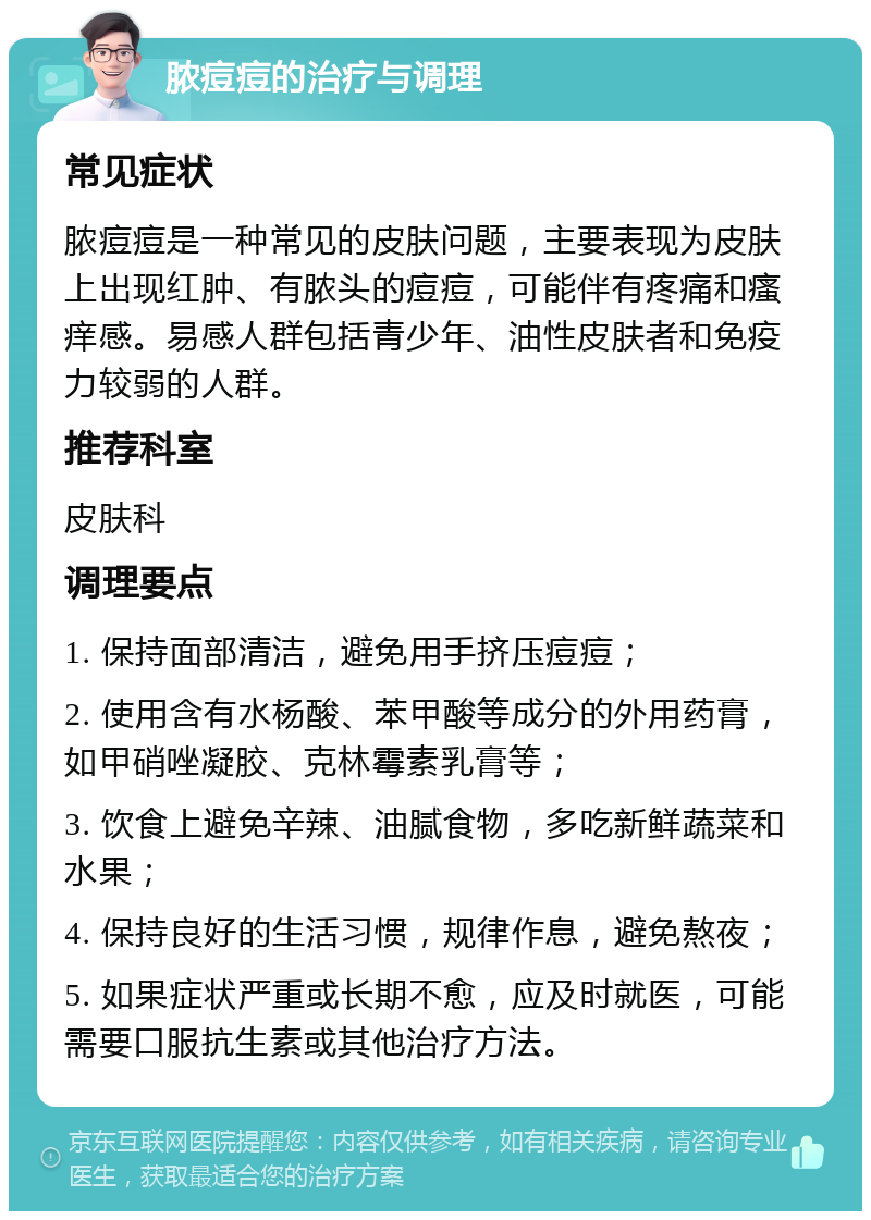 脓痘痘的治疗与调理 常见症状 脓痘痘是一种常见的皮肤问题，主要表现为皮肤上出现红肿、有脓头的痘痘，可能伴有疼痛和瘙痒感。易感人群包括青少年、油性皮肤者和免疫力较弱的人群。 推荐科室 皮肤科 调理要点 1. 保持面部清洁，避免用手挤压痘痘； 2. 使用含有水杨酸、苯甲酸等成分的外用药膏，如甲硝唑凝胶、克林霉素乳膏等； 3. 饮食上避免辛辣、油腻食物，多吃新鲜蔬菜和水果； 4. 保持良好的生活习惯，规律作息，避免熬夜； 5. 如果症状严重或长期不愈，应及时就医，可能需要口服抗生素或其他治疗方法。