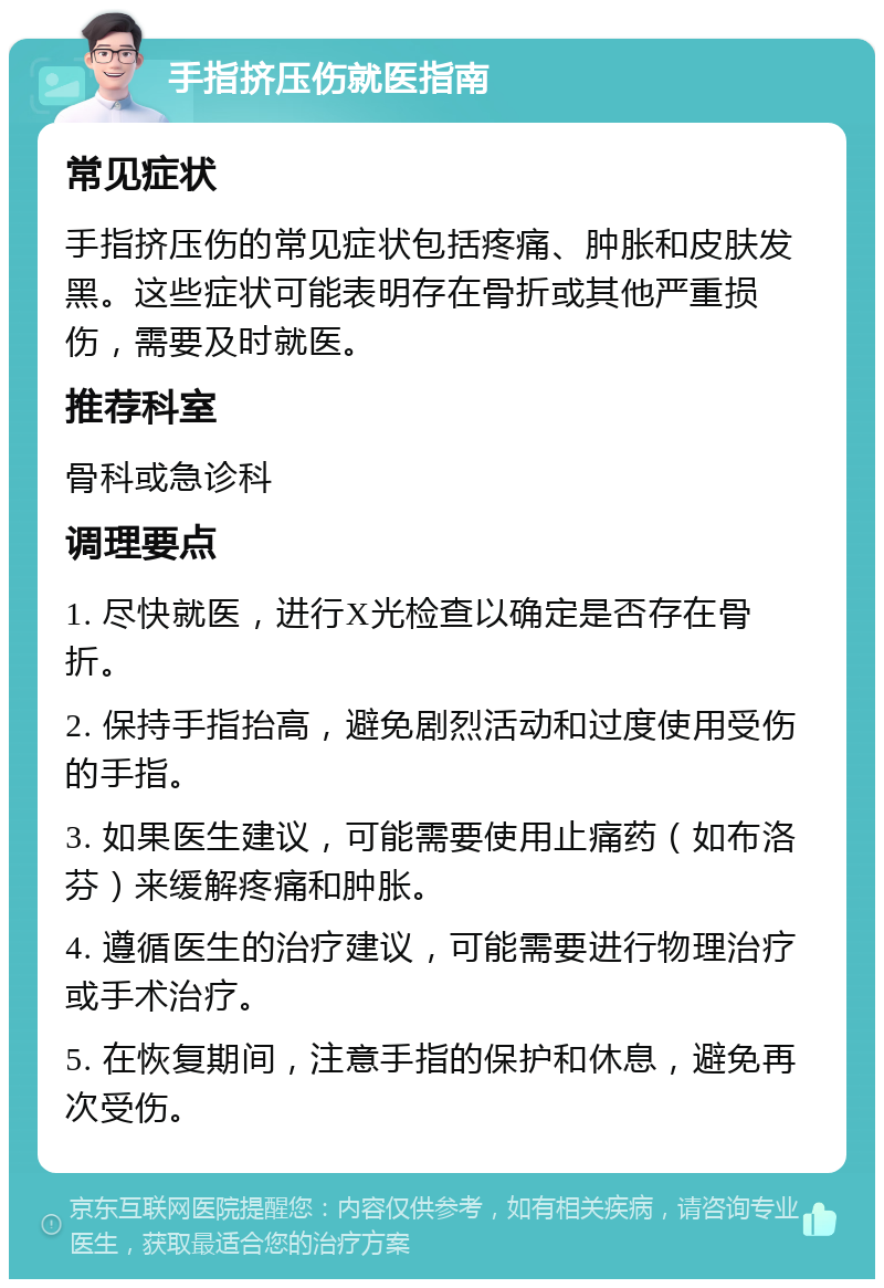 手指挤压伤就医指南 常见症状 手指挤压伤的常见症状包括疼痛、肿胀和皮肤发黑。这些症状可能表明存在骨折或其他严重损伤，需要及时就医。 推荐科室 骨科或急诊科 调理要点 1. 尽快就医，进行X光检查以确定是否存在骨折。 2. 保持手指抬高，避免剧烈活动和过度使用受伤的手指。 3. 如果医生建议，可能需要使用止痛药（如布洛芬）来缓解疼痛和肿胀。 4. 遵循医生的治疗建议，可能需要进行物理治疗或手术治疗。 5. 在恢复期间，注意手指的保护和休息，避免再次受伤。