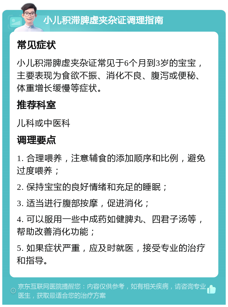 小儿积滞脾虚夹杂证调理指南 常见症状 小儿积滞脾虚夹杂证常见于6个月到3岁的宝宝，主要表现为食欲不振、消化不良、腹泻或便秘、体重增长缓慢等症状。 推荐科室 儿科或中医科 调理要点 1. 合理喂养，注意辅食的添加顺序和比例，避免过度喂养； 2. 保持宝宝的良好情绪和充足的睡眠； 3. 适当进行腹部按摩，促进消化； 4. 可以服用一些中成药如健脾丸、四君子汤等，帮助改善消化功能； 5. 如果症状严重，应及时就医，接受专业的治疗和指导。