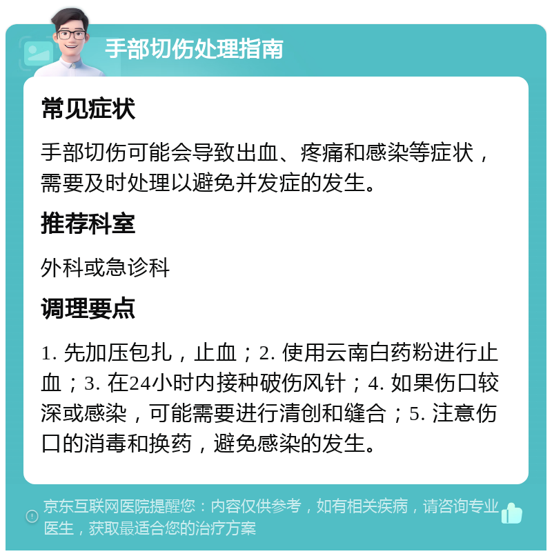 手部切伤处理指南 常见症状 手部切伤可能会导致出血、疼痛和感染等症状，需要及时处理以避免并发症的发生。 推荐科室 外科或急诊科 调理要点 1. 先加压包扎，止血；2. 使用云南白药粉进行止血；3. 在24小时内接种破伤风针；4. 如果伤口较深或感染，可能需要进行清创和缝合；5. 注意伤口的消毒和换药，避免感染的发生。