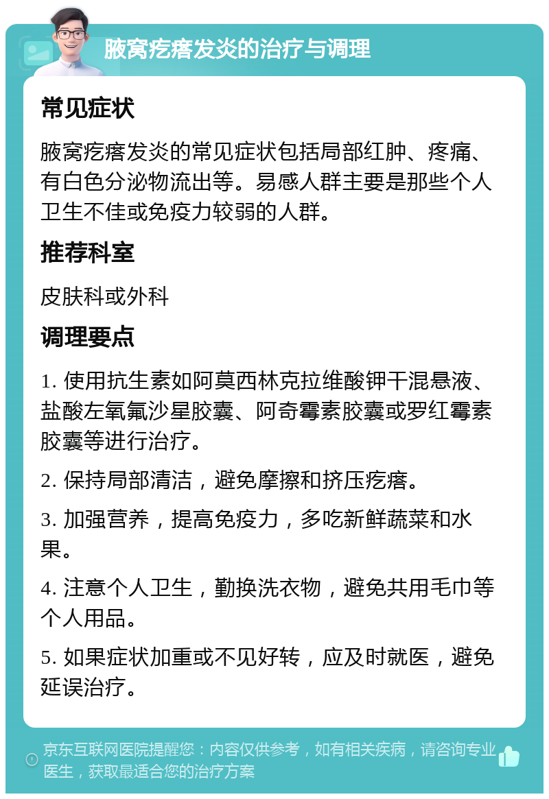 腋窝疙瘩发炎的治疗与调理 常见症状 腋窝疙瘩发炎的常见症状包括局部红肿、疼痛、有白色分泌物流出等。易感人群主要是那些个人卫生不佳或免疫力较弱的人群。 推荐科室 皮肤科或外科 调理要点 1. 使用抗生素如阿莫西林克拉维酸钾干混悬液、盐酸左氧氟沙星胶囊、阿奇霉素胶囊或罗红霉素胶囊等进行治疗。 2. 保持局部清洁，避免摩擦和挤压疙瘩。 3. 加强营养，提高免疫力，多吃新鲜蔬菜和水果。 4. 注意个人卫生，勤换洗衣物，避免共用毛巾等个人用品。 5. 如果症状加重或不见好转，应及时就医，避免延误治疗。