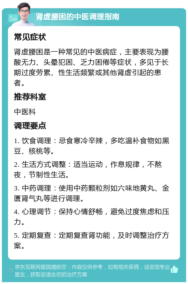 肾虚腰困的中医调理指南 常见症状 肾虚腰困是一种常见的中医病症，主要表现为腰酸无力、头晕犯困、乏力困倦等症状，多见于长期过度劳累、性生活频繁或其他肾虚引起的患者。 推荐科室 中医科 调理要点 1. 饮食调理：忌食寒冷辛辣，多吃温补食物如黑豆、核桃等。 2. 生活方式调整：适当运动，作息规律，不熬夜，节制性生活。 3. 中药调理：使用中药颗粒剂如六味地黄丸、金匮肾气丸等进行调理。 4. 心理调节：保持心情舒畅，避免过度焦虑和压力。 5. 定期复查：定期复查肾功能，及时调整治疗方案。