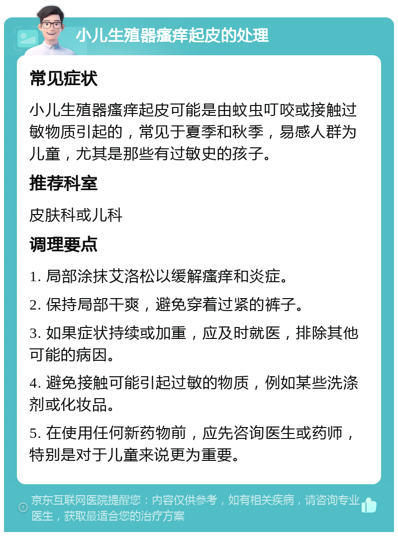 小儿生殖器瘙痒起皮的处理 常见症状 小儿生殖器瘙痒起皮可能是由蚊虫叮咬或接触过敏物质引起的，常见于夏季和秋季，易感人群为儿童，尤其是那些有过敏史的孩子。 推荐科室 皮肤科或儿科 调理要点 1. 局部涂抹艾洛松以缓解瘙痒和炎症。 2. 保持局部干爽，避免穿着过紧的裤子。 3. 如果症状持续或加重，应及时就医，排除其他可能的病因。 4. 避免接触可能引起过敏的物质，例如某些洗涤剂或化妆品。 5. 在使用任何新药物前，应先咨询医生或药师，特别是对于儿童来说更为重要。