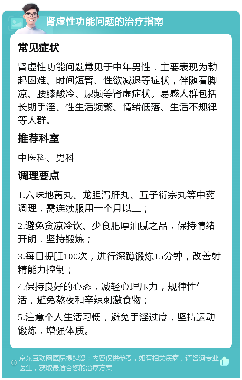 肾虚性功能问题的治疗指南 常见症状 肾虚性功能问题常见于中年男性，主要表现为勃起困难、时间短暂、性欲减退等症状，伴随着脚凉、腰膝酸冷、尿频等肾虚症状。易感人群包括长期手淫、性生活频繁、情绪低落、生活不规律等人群。 推荐科室 中医科、男科 调理要点 1.六味地黄丸、龙胆泻肝丸、五子衍宗丸等中药调理，需连续服用一个月以上； 2.避免贪凉冷饮、少食肥厚油腻之品，保持情绪开朗，坚持锻炼； 3.每日提肛100次，进行深蹲锻炼15分钟，改善射精能力控制； 4.保持良好的心态，减轻心理压力，规律性生活，避免熬夜和辛辣刺激食物； 5.注意个人生活习惯，避免手淫过度，坚持运动锻炼，增强体质。