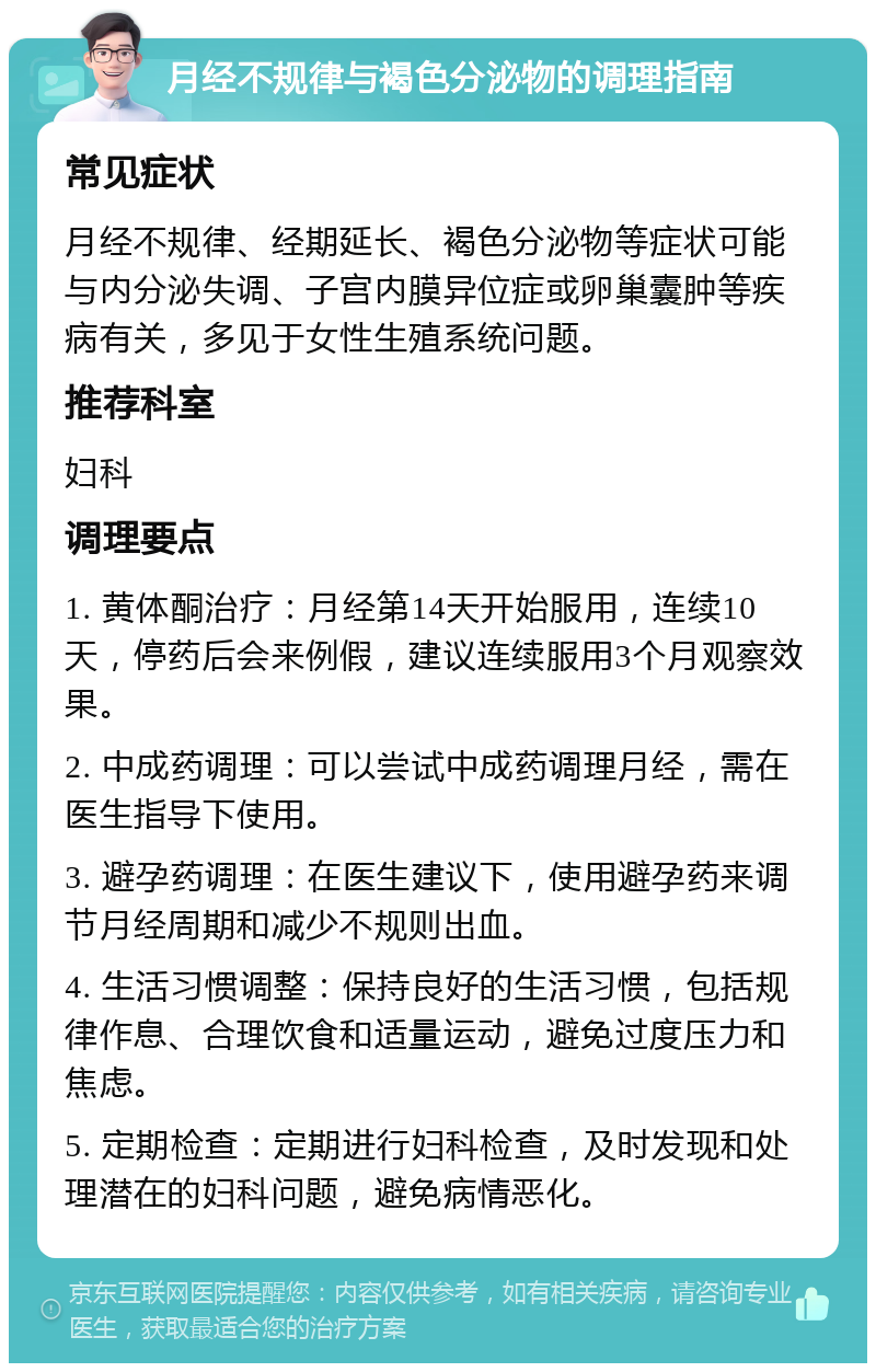 月经不规律与褐色分泌物的调理指南 常见症状 月经不规律、经期延长、褐色分泌物等症状可能与内分泌失调、子宫内膜异位症或卵巢囊肿等疾病有关，多见于女性生殖系统问题。 推荐科室 妇科 调理要点 1. 黄体酮治疗：月经第14天开始服用，连续10天，停药后会来例假，建议连续服用3个月观察效果。 2. 中成药调理：可以尝试中成药调理月经，需在医生指导下使用。 3. 避孕药调理：在医生建议下，使用避孕药来调节月经周期和减少不规则出血。 4. 生活习惯调整：保持良好的生活习惯，包括规律作息、合理饮食和适量运动，避免过度压力和焦虑。 5. 定期检查：定期进行妇科检查，及时发现和处理潜在的妇科问题，避免病情恶化。