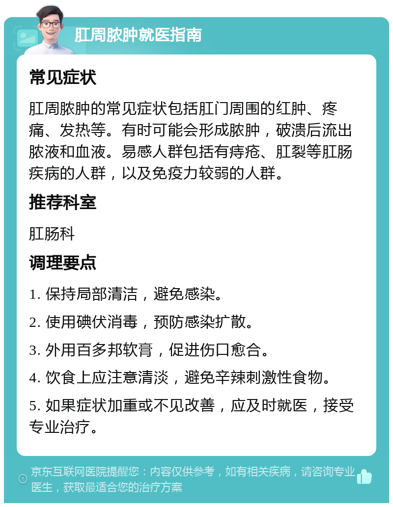 肛周脓肿就医指南 常见症状 肛周脓肿的常见症状包括肛门周围的红肿、疼痛、发热等。有时可能会形成脓肿，破溃后流出脓液和血液。易感人群包括有痔疮、肛裂等肛肠疾病的人群，以及免疫力较弱的人群。 推荐科室 肛肠科 调理要点 1. 保持局部清洁，避免感染。 2. 使用碘伏消毒，预防感染扩散。 3. 外用百多邦软膏，促进伤口愈合。 4. 饮食上应注意清淡，避免辛辣刺激性食物。 5. 如果症状加重或不见改善，应及时就医，接受专业治疗。