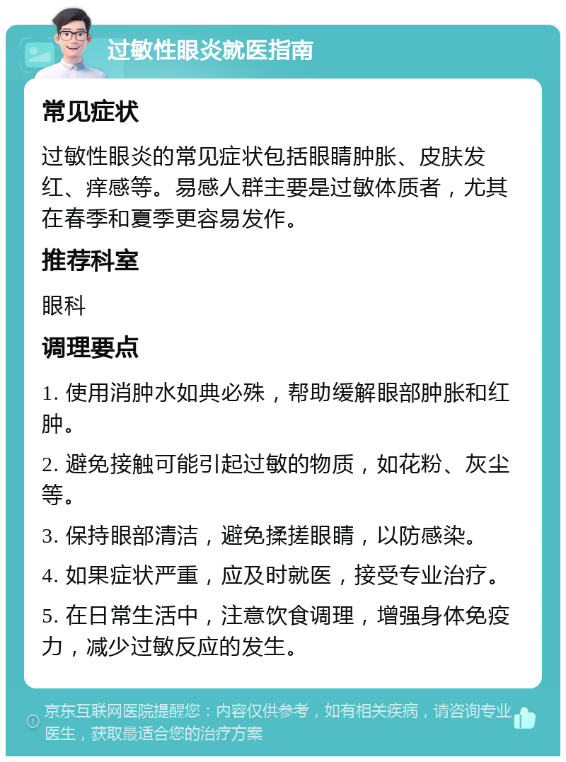 过敏性眼炎就医指南 常见症状 过敏性眼炎的常见症状包括眼睛肿胀、皮肤发红、痒感等。易感人群主要是过敏体质者，尤其在春季和夏季更容易发作。 推荐科室 眼科 调理要点 1. 使用消肿水如典必殊，帮助缓解眼部肿胀和红肿。 2. 避免接触可能引起过敏的物质，如花粉、灰尘等。 3. 保持眼部清洁，避免揉搓眼睛，以防感染。 4. 如果症状严重，应及时就医，接受专业治疗。 5. 在日常生活中，注意饮食调理，增强身体免疫力，减少过敏反应的发生。