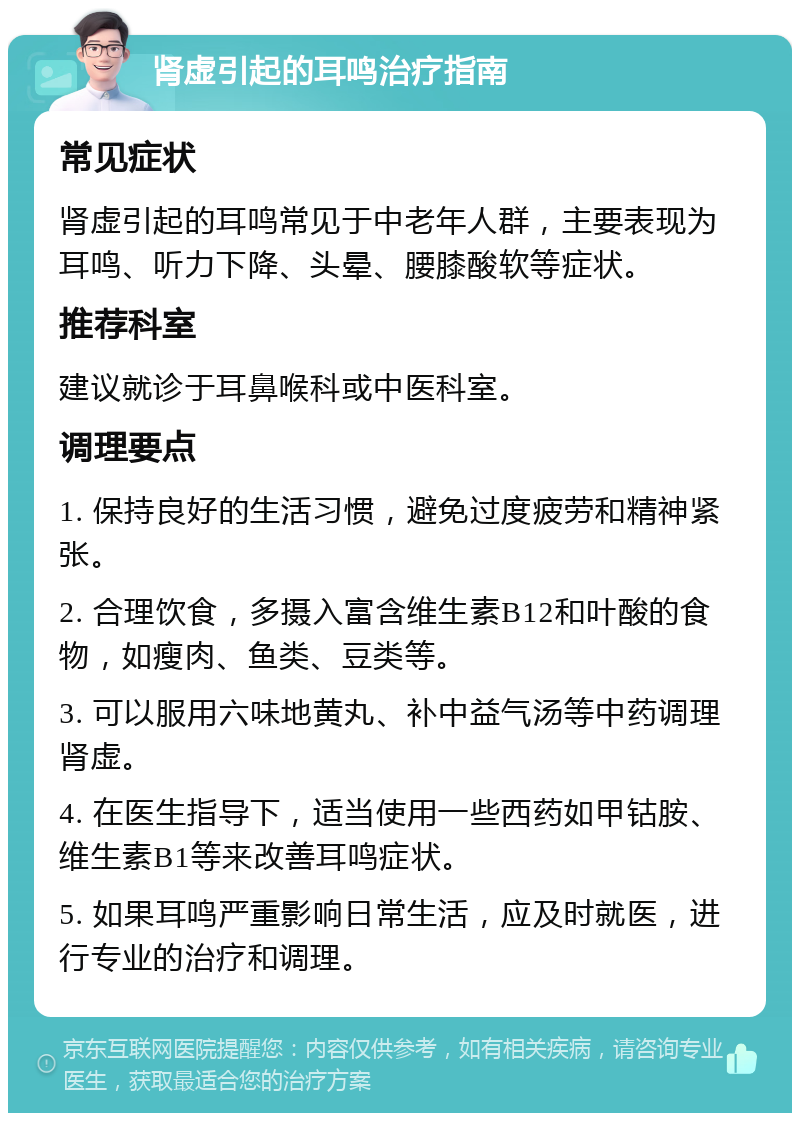 肾虚引起的耳鸣治疗指南 常见症状 肾虚引起的耳鸣常见于中老年人群，主要表现为耳鸣、听力下降、头晕、腰膝酸软等症状。 推荐科室 建议就诊于耳鼻喉科或中医科室。 调理要点 1. 保持良好的生活习惯，避免过度疲劳和精神紧张。 2. 合理饮食，多摄入富含维生素B12和叶酸的食物，如瘦肉、鱼类、豆类等。 3. 可以服用六味地黄丸、补中益气汤等中药调理肾虚。 4. 在医生指导下，适当使用一些西药如甲钴胺、维生素B1等来改善耳鸣症状。 5. 如果耳鸣严重影响日常生活，应及时就医，进行专业的治疗和调理。