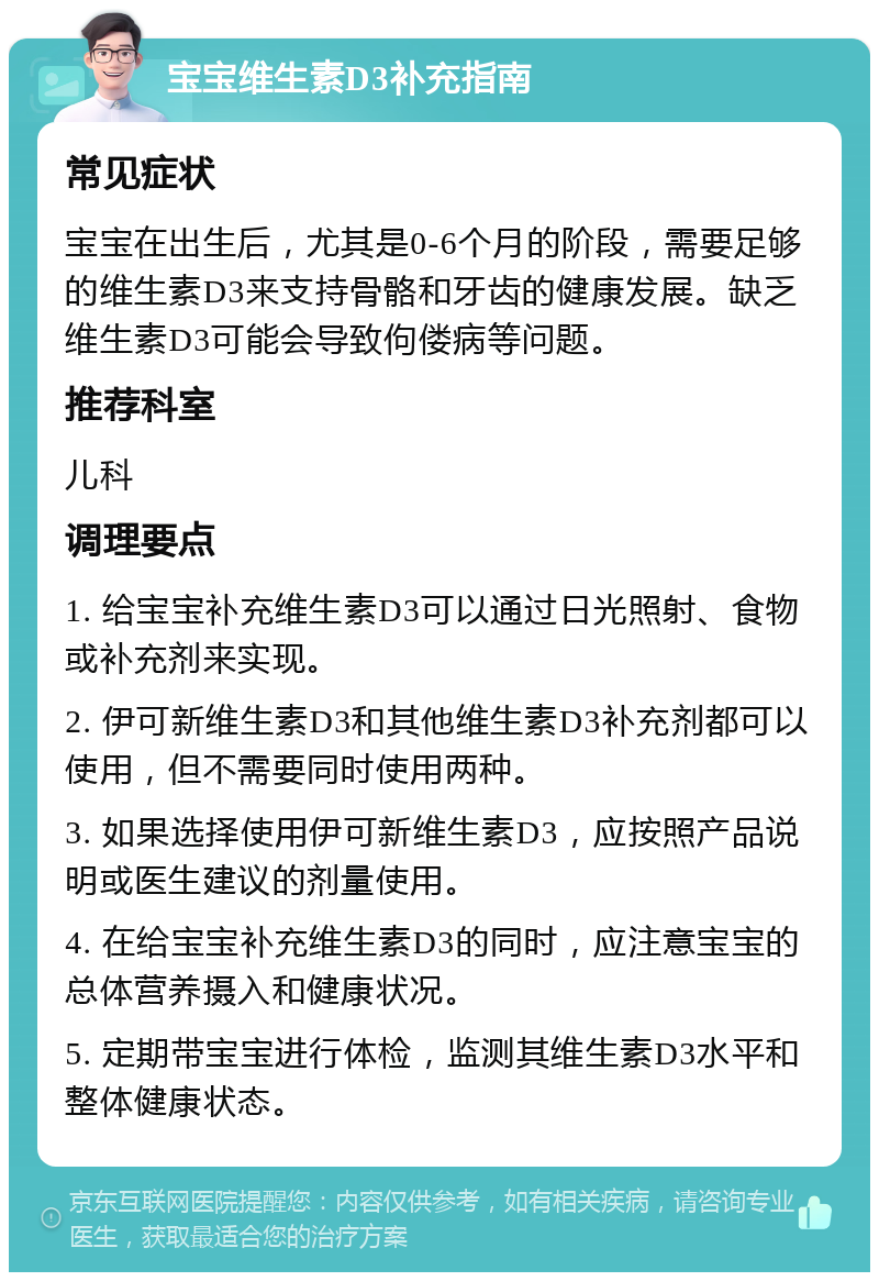 宝宝维生素D3补充指南 常见症状 宝宝在出生后，尤其是0-6个月的阶段，需要足够的维生素D3来支持骨骼和牙齿的健康发展。缺乏维生素D3可能会导致佝偻病等问题。 推荐科室 儿科 调理要点 1. 给宝宝补充维生素D3可以通过日光照射、食物或补充剂来实现。 2. 伊可新维生素D3和其他维生素D3补充剂都可以使用，但不需要同时使用两种。 3. 如果选择使用伊可新维生素D3，应按照产品说明或医生建议的剂量使用。 4. 在给宝宝补充维生素D3的同时，应注意宝宝的总体营养摄入和健康状况。 5. 定期带宝宝进行体检，监测其维生素D3水平和整体健康状态。