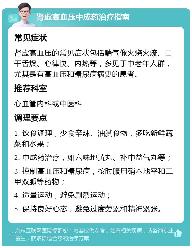 肾虚高血压中成药治疗指南 常见症状 肾虚高血压的常见症状包括喘气像火烧火燎、口干舌燥、心律快、内热等，多见于中老年人群，尤其是有高血压和糖尿病病史的患者。 推荐科室 心血管内科或中医科 调理要点 1. 饮食调理，少食辛辣、油腻食物，多吃新鲜蔬菜和水果； 2. 中成药治疗，如六味地黄丸、补中益气丸等； 3. 控制高血压和糖尿病，按时服用硝本地平和二甲双胍等药物； 4. 适量运动，避免剧烈运动； 5. 保持良好心态，避免过度劳累和精神紧张。