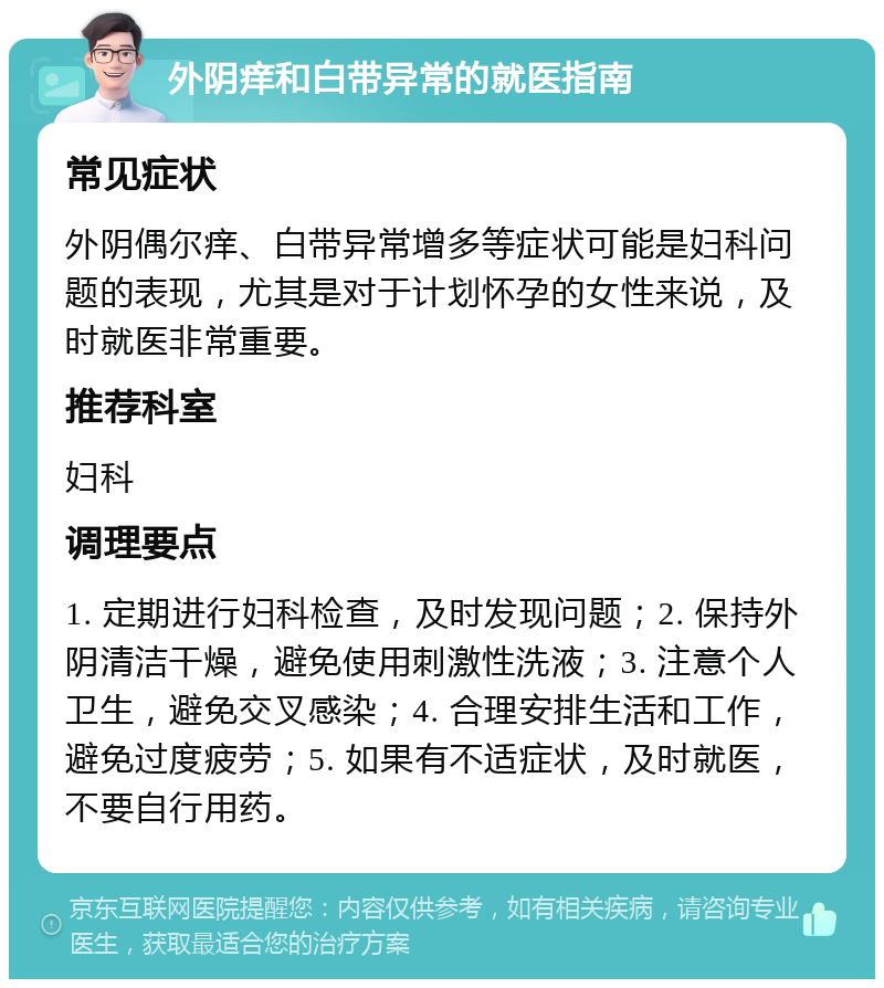 外阴痒和白带异常的就医指南 常见症状 外阴偶尔痒、白带异常增多等症状可能是妇科问题的表现，尤其是对于计划怀孕的女性来说，及时就医非常重要。 推荐科室 妇科 调理要点 1. 定期进行妇科检查，及时发现问题；2. 保持外阴清洁干燥，避免使用刺激性洗液；3. 注意个人卫生，避免交叉感染；4. 合理安排生活和工作，避免过度疲劳；5. 如果有不适症状，及时就医，不要自行用药。