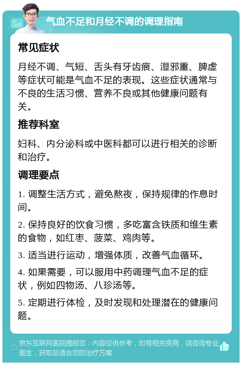 气血不足和月经不调的调理指南 常见症状 月经不调、气短、舌头有牙齿痕、湿邪重、脾虚等症状可能是气血不足的表现。这些症状通常与不良的生活习惯、营养不良或其他健康问题有关。 推荐科室 妇科、内分泌科或中医科都可以进行相关的诊断和治疗。 调理要点 1. 调整生活方式，避免熬夜，保持规律的作息时间。 2. 保持良好的饮食习惯，多吃富含铁质和维生素的食物，如红枣、菠菜、鸡肉等。 3. 适当进行运动，增强体质，改善气血循环。 4. 如果需要，可以服用中药调理气血不足的症状，例如四物汤、八珍汤等。 5. 定期进行体检，及时发现和处理潜在的健康问题。