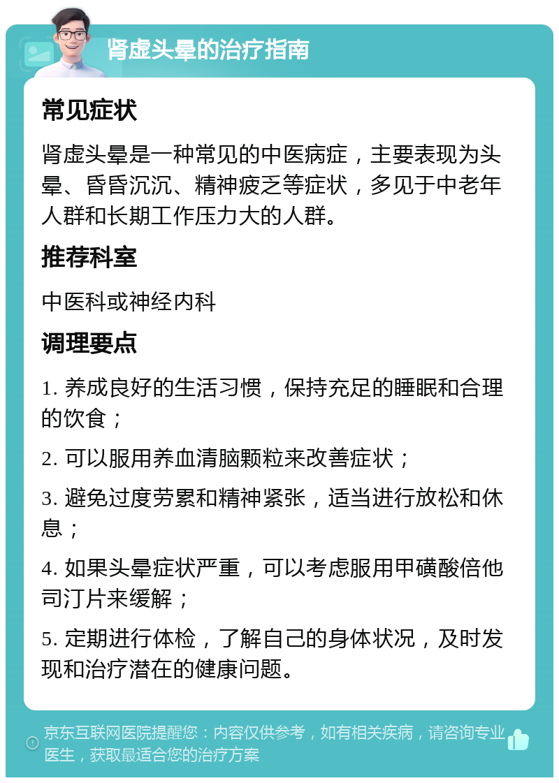 肾虚头晕的治疗指南 常见症状 肾虚头晕是一种常见的中医病症，主要表现为头晕、昏昏沉沉、精神疲乏等症状，多见于中老年人群和长期工作压力大的人群。 推荐科室 中医科或神经内科 调理要点 1. 养成良好的生活习惯，保持充足的睡眠和合理的饮食； 2. 可以服用养血清脑颗粒来改善症状； 3. 避免过度劳累和精神紧张，适当进行放松和休息； 4. 如果头晕症状严重，可以考虑服用甲磺酸倍他司汀片来缓解； 5. 定期进行体检，了解自己的身体状况，及时发现和治疗潜在的健康问题。