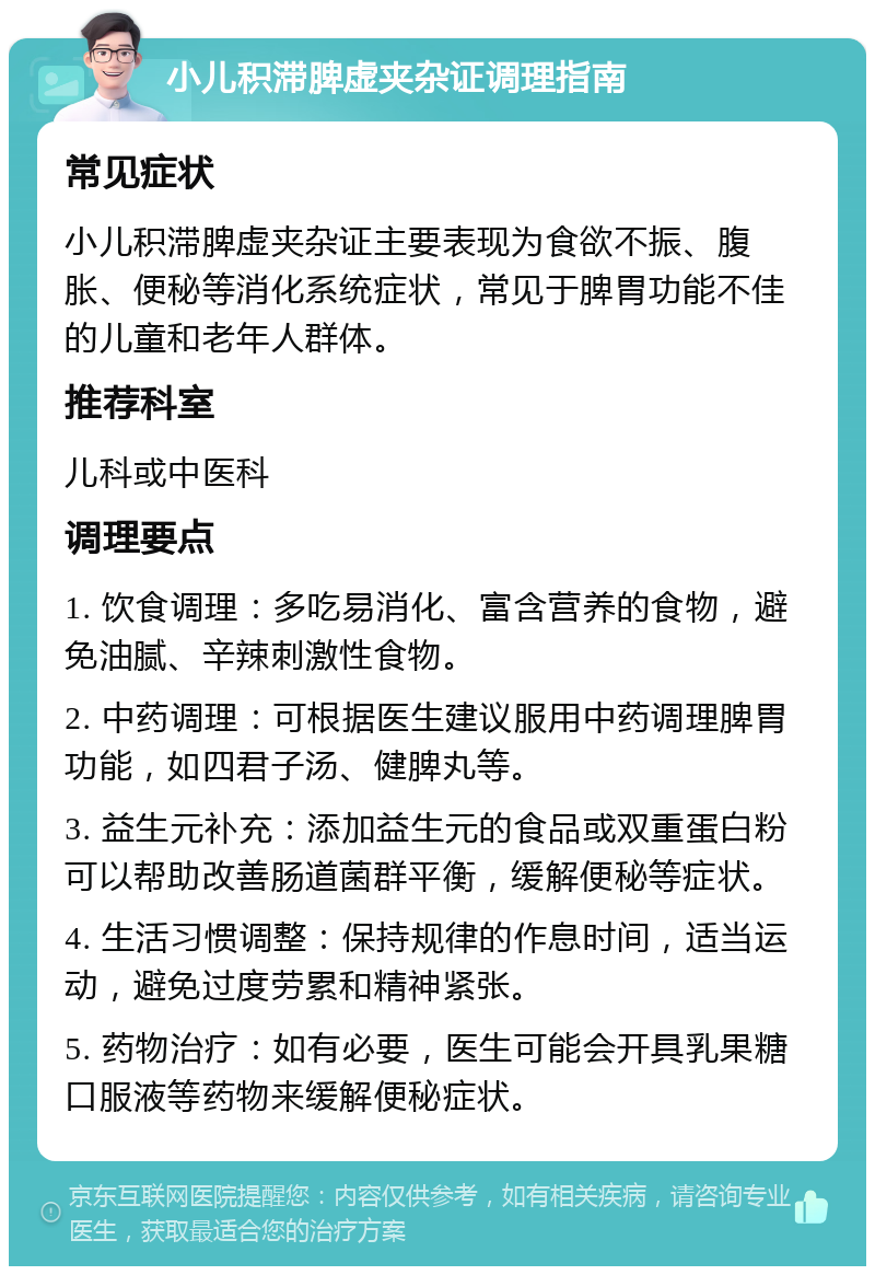 小儿积滞脾虚夹杂证调理指南 常见症状 小儿积滞脾虚夹杂证主要表现为食欲不振、腹胀、便秘等消化系统症状，常见于脾胃功能不佳的儿童和老年人群体。 推荐科室 儿科或中医科 调理要点 1. 饮食调理：多吃易消化、富含营养的食物，避免油腻、辛辣刺激性食物。 2. 中药调理：可根据医生建议服用中药调理脾胃功能，如四君子汤、健脾丸等。 3. 益生元补充：添加益生元的食品或双重蛋白粉可以帮助改善肠道菌群平衡，缓解便秘等症状。 4. 生活习惯调整：保持规律的作息时间，适当运动，避免过度劳累和精神紧张。 5. 药物治疗：如有必要，医生可能会开具乳果糖口服液等药物来缓解便秘症状。