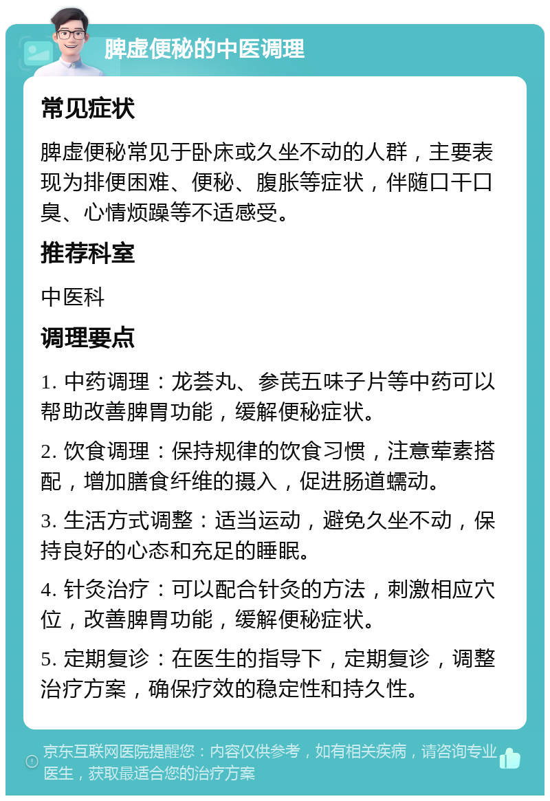 脾虚便秘的中医调理 常见症状 脾虚便秘常见于卧床或久坐不动的人群，主要表现为排便困难、便秘、腹胀等症状，伴随口干口臭、心情烦躁等不适感受。 推荐科室 中医科 调理要点 1. 中药调理：龙荟丸、参芪五味子片等中药可以帮助改善脾胃功能，缓解便秘症状。 2. 饮食调理：保持规律的饮食习惯，注意荤素搭配，增加膳食纤维的摄入，促进肠道蠕动。 3. 生活方式调整：适当运动，避免久坐不动，保持良好的心态和充足的睡眠。 4. 针灸治疗：可以配合针灸的方法，刺激相应穴位，改善脾胃功能，缓解便秘症状。 5. 定期复诊：在医生的指导下，定期复诊，调整治疗方案，确保疗效的稳定性和持久性。