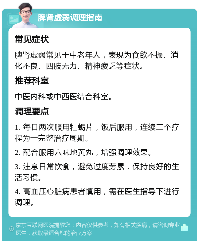 脾肾虚弱调理指南 常见症状 脾肾虚弱常见于中老年人，表现为食欲不振、消化不良、四肢无力、精神疲乏等症状。 推荐科室 中医内科或中西医结合科室。 调理要点 1. 每日两次服用牡蛎片，饭后服用，连续三个疗程为一完整治疗周期。 2. 配合服用六味地黄丸，增强调理效果。 3. 注意日常饮食，避免过度劳累，保持良好的生活习惯。 4. 高血压心脏病患者慎用，需在医生指导下进行调理。