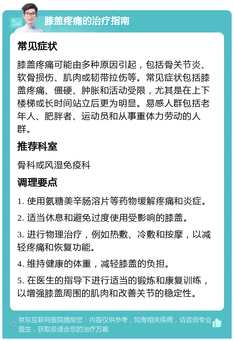 膝盖疼痛的治疗指南 常见症状 膝盖疼痛可能由多种原因引起，包括骨关节炎、软骨损伤、肌肉或韧带拉伤等。常见症状包括膝盖疼痛、僵硬、肿胀和活动受限，尤其是在上下楼梯或长时间站立后更为明显。易感人群包括老年人、肥胖者、运动员和从事重体力劳动的人群。 推荐科室 骨科或风湿免疫科 调理要点 1. 使用氨糖美辛肠溶片等药物缓解疼痛和炎症。 2. 适当休息和避免过度使用受影响的膝盖。 3. 进行物理治疗，例如热敷、冷敷和按摩，以减轻疼痛和恢复功能。 4. 维持健康的体重，减轻膝盖的负担。 5. 在医生的指导下进行适当的锻炼和康复训练，以增强膝盖周围的肌肉和改善关节的稳定性。