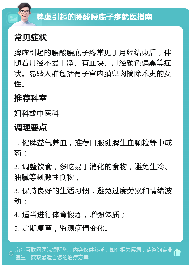 脾虚引起的腰酸腰底子疼就医指南 常见症状 脾虚引起的腰酸腰底子疼常见于月经结束后，伴随着月经不爱干净、有血块、月经颜色偏黑等症状。易感人群包括有子宫内膜息肉摘除术史的女性。 推荐科室 妇科或中医科 调理要点 1. 健脾益气养血，推荐口服健脾生血颗粒等中成药； 2. 调整饮食，多吃易于消化的食物，避免生冷、油腻等刺激性食物； 3. 保持良好的生活习惯，避免过度劳累和情绪波动； 4. 适当进行体育锻炼，增强体质； 5. 定期复查，监测病情变化。