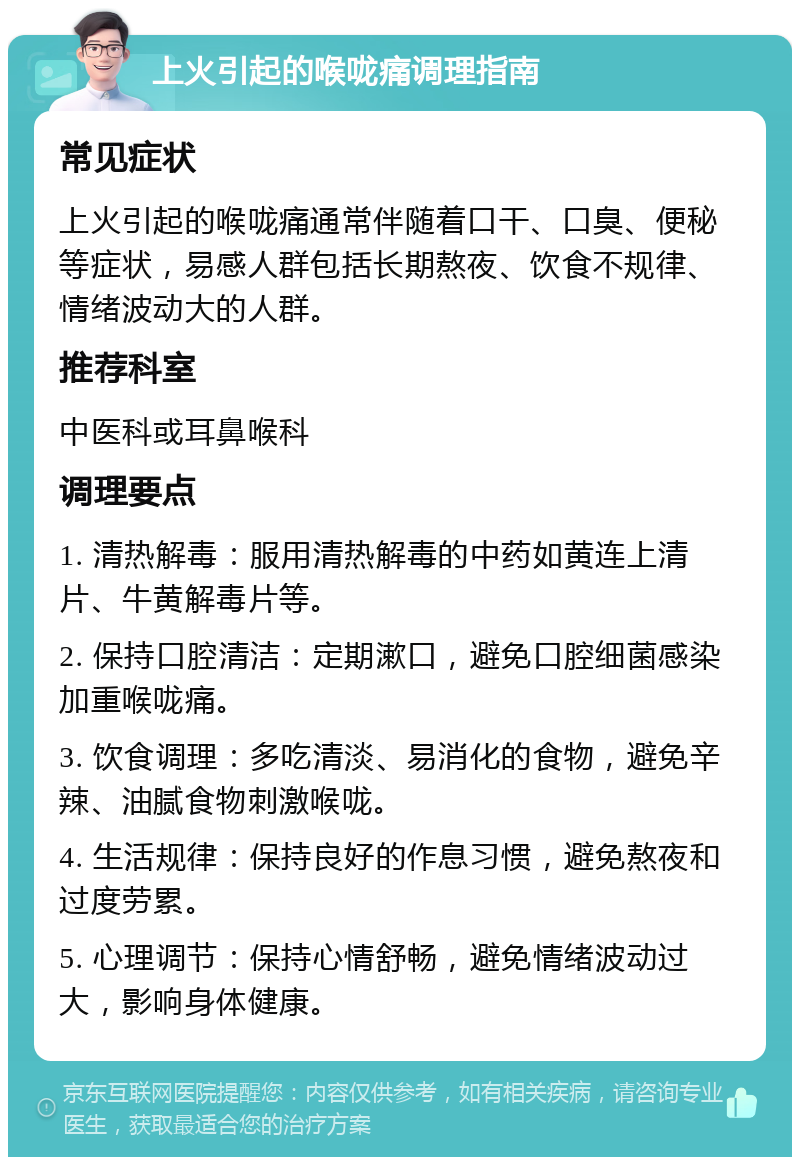 上火引起的喉咙痛调理指南 常见症状 上火引起的喉咙痛通常伴随着口干、口臭、便秘等症状，易感人群包括长期熬夜、饮食不规律、情绪波动大的人群。 推荐科室 中医科或耳鼻喉科 调理要点 1. 清热解毒：服用清热解毒的中药如黄连上清片、牛黄解毒片等。 2. 保持口腔清洁：定期漱口，避免口腔细菌感染加重喉咙痛。 3. 饮食调理：多吃清淡、易消化的食物，避免辛辣、油腻食物刺激喉咙。 4. 生活规律：保持良好的作息习惯，避免熬夜和过度劳累。 5. 心理调节：保持心情舒畅，避免情绪波动过大，影响身体健康。