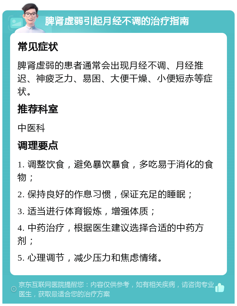 脾肾虚弱引起月经不调的治疗指南 常见症状 脾肾虚弱的患者通常会出现月经不调、月经推迟、神疲乏力、易困、大便干燥、小便短赤等症状。 推荐科室 中医科 调理要点 1. 调整饮食，避免暴饮暴食，多吃易于消化的食物； 2. 保持良好的作息习惯，保证充足的睡眠； 3. 适当进行体育锻炼，增强体质； 4. 中药治疗，根据医生建议选择合适的中药方剂； 5. 心理调节，减少压力和焦虑情绪。