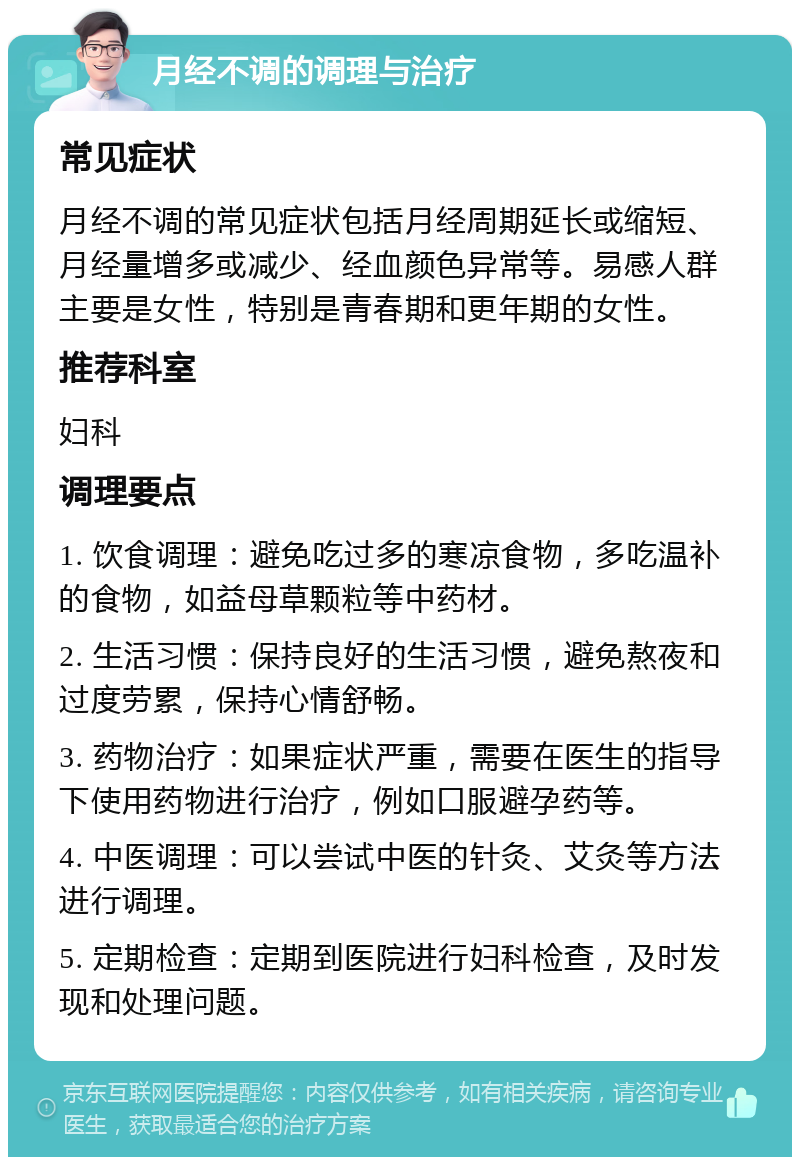 月经不调的调理与治疗 常见症状 月经不调的常见症状包括月经周期延长或缩短、月经量增多或减少、经血颜色异常等。易感人群主要是女性，特别是青春期和更年期的女性。 推荐科室 妇科 调理要点 1. 饮食调理：避免吃过多的寒凉食物，多吃温补的食物，如益母草颗粒等中药材。 2. 生活习惯：保持良好的生活习惯，避免熬夜和过度劳累，保持心情舒畅。 3. 药物治疗：如果症状严重，需要在医生的指导下使用药物进行治疗，例如口服避孕药等。 4. 中医调理：可以尝试中医的针灸、艾灸等方法进行调理。 5. 定期检查：定期到医院进行妇科检查，及时发现和处理问题。