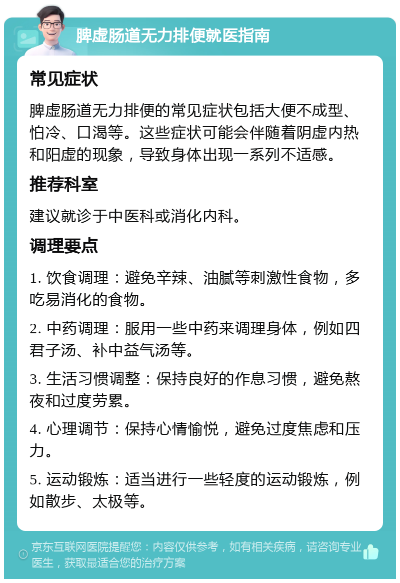 脾虚肠道无力排便就医指南 常见症状 脾虚肠道无力排便的常见症状包括大便不成型、怕冷、口渴等。这些症状可能会伴随着阴虚内热和阳虚的现象，导致身体出现一系列不适感。 推荐科室 建议就诊于中医科或消化内科。 调理要点 1. 饮食调理：避免辛辣、油腻等刺激性食物，多吃易消化的食物。 2. 中药调理：服用一些中药来调理身体，例如四君子汤、补中益气汤等。 3. 生活习惯调整：保持良好的作息习惯，避免熬夜和过度劳累。 4. 心理调节：保持心情愉悦，避免过度焦虑和压力。 5. 运动锻炼：适当进行一些轻度的运动锻炼，例如散步、太极等。