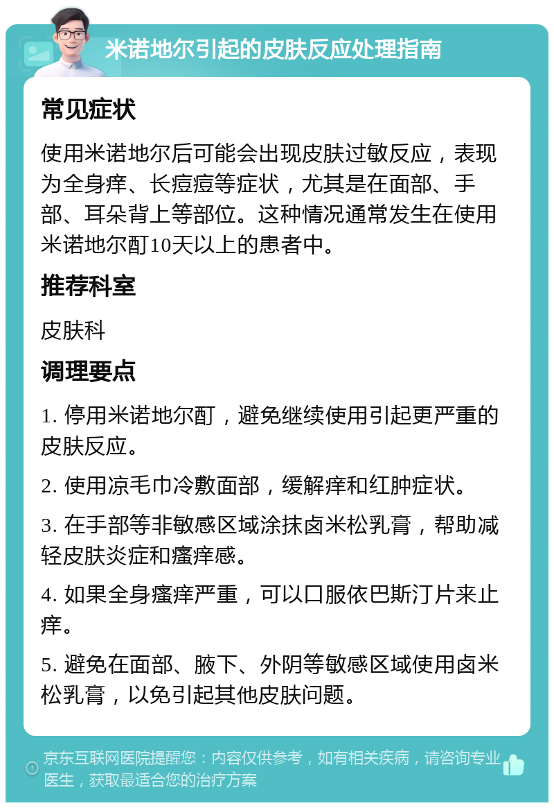 米诺地尔引起的皮肤反应处理指南 常见症状 使用米诺地尔后可能会出现皮肤过敏反应，表现为全身痒、长痘痘等症状，尤其是在面部、手部、耳朵背上等部位。这种情况通常发生在使用米诺地尔酊10天以上的患者中。 推荐科室 皮肤科 调理要点 1. 停用米诺地尔酊，避免继续使用引起更严重的皮肤反应。 2. 使用凉毛巾冷敷面部，缓解痒和红肿症状。 3. 在手部等非敏感区域涂抹卤米松乳膏，帮助减轻皮肤炎症和瘙痒感。 4. 如果全身瘙痒严重，可以口服依巴斯汀片来止痒。 5. 避免在面部、腋下、外阴等敏感区域使用卤米松乳膏，以免引起其他皮肤问题。