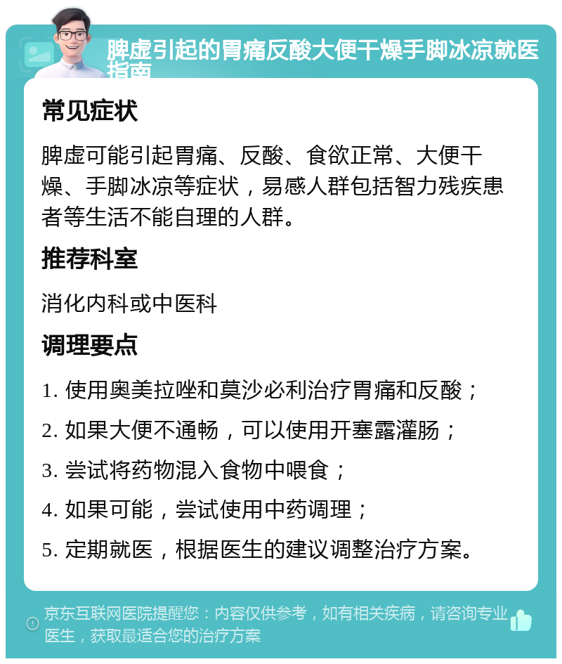 脾虚引起的胃痛反酸大便干燥手脚冰凉就医指南 常见症状 脾虚可能引起胃痛、反酸、食欲正常、大便干燥、手脚冰凉等症状，易感人群包括智力残疾患者等生活不能自理的人群。 推荐科室 消化内科或中医科 调理要点 1. 使用奥美拉唑和莫沙必利治疗胃痛和反酸； 2. 如果大便不通畅，可以使用开塞露灌肠； 3. 尝试将药物混入食物中喂食； 4. 如果可能，尝试使用中药调理； 5. 定期就医，根据医生的建议调整治疗方案。