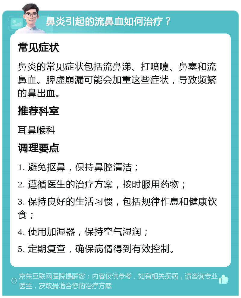 鼻炎引起的流鼻血如何治疗？ 常见症状 鼻炎的常见症状包括流鼻涕、打喷嚏、鼻塞和流鼻血。脾虚崩漏可能会加重这些症状，导致频繁的鼻出血。 推荐科室 耳鼻喉科 调理要点 1. 避免抠鼻，保持鼻腔清洁； 2. 遵循医生的治疗方案，按时服用药物； 3. 保持良好的生活习惯，包括规律作息和健康饮食； 4. 使用加湿器，保持空气湿润； 5. 定期复查，确保病情得到有效控制。