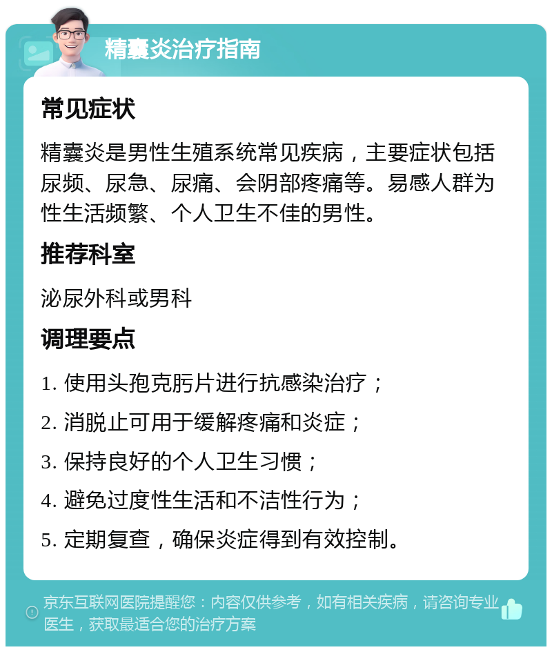 精囊炎治疗指南 常见症状 精囊炎是男性生殖系统常见疾病，主要症状包括尿频、尿急、尿痛、会阴部疼痛等。易感人群为性生活频繁、个人卫生不佳的男性。 推荐科室 泌尿外科或男科 调理要点 1. 使用头孢克肟片进行抗感染治疗； 2. 消脱止可用于缓解疼痛和炎症； 3. 保持良好的个人卫生习惯； 4. 避免过度性生活和不洁性行为； 5. 定期复查，确保炎症得到有效控制。