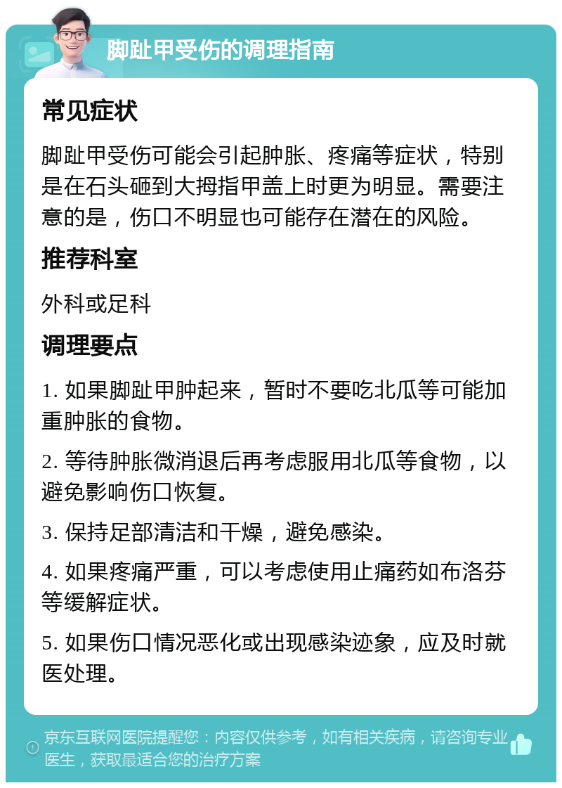 脚趾甲受伤的调理指南 常见症状 脚趾甲受伤可能会引起肿胀、疼痛等症状，特别是在石头砸到大拇指甲盖上时更为明显。需要注意的是，伤口不明显也可能存在潜在的风险。 推荐科室 外科或足科 调理要点 1. 如果脚趾甲肿起来，暂时不要吃北瓜等可能加重肿胀的食物。 2. 等待肿胀微消退后再考虑服用北瓜等食物，以避免影响伤口恢复。 3. 保持足部清洁和干燥，避免感染。 4. 如果疼痛严重，可以考虑使用止痛药如布洛芬等缓解症状。 5. 如果伤口情况恶化或出现感染迹象，应及时就医处理。