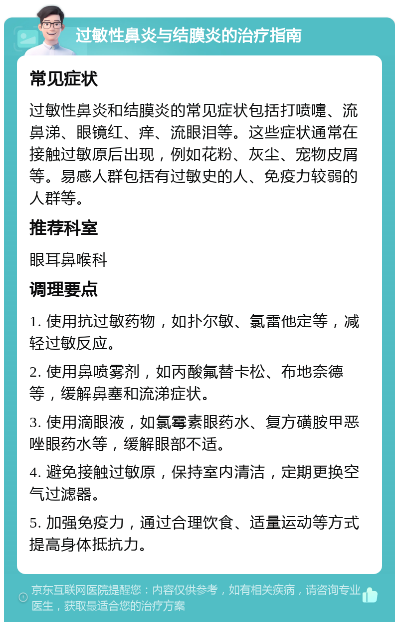 过敏性鼻炎与结膜炎的治疗指南 常见症状 过敏性鼻炎和结膜炎的常见症状包括打喷嚏、流鼻涕、眼镜红、痒、流眼泪等。这些症状通常在接触过敏原后出现，例如花粉、灰尘、宠物皮屑等。易感人群包括有过敏史的人、免疫力较弱的人群等。 推荐科室 眼耳鼻喉科 调理要点 1. 使用抗过敏药物，如扑尔敏、氯雷他定等，减轻过敏反应。 2. 使用鼻喷雾剂，如丙酸氟替卡松、布地奈德等，缓解鼻塞和流涕症状。 3. 使用滴眼液，如氯霉素眼药水、复方磺胺甲恶唑眼药水等，缓解眼部不适。 4. 避免接触过敏原，保持室内清洁，定期更换空气过滤器。 5. 加强免疫力，通过合理饮食、适量运动等方式提高身体抵抗力。