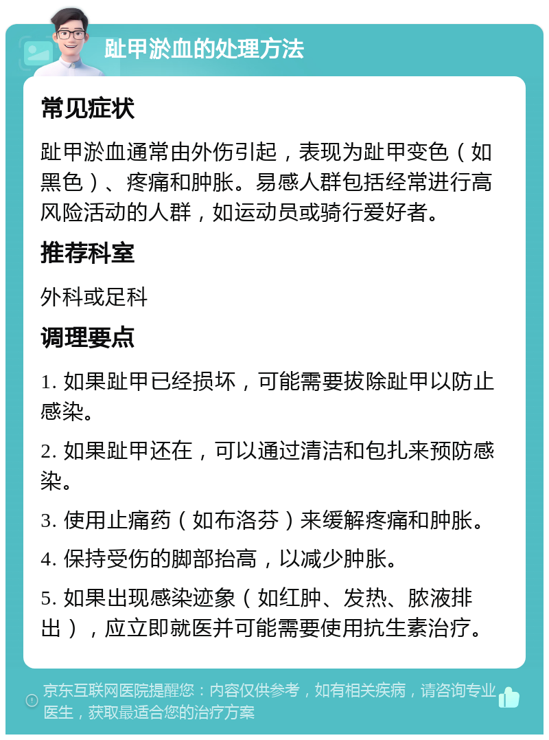 趾甲淤血的处理方法 常见症状 趾甲淤血通常由外伤引起，表现为趾甲变色（如黑色）、疼痛和肿胀。易感人群包括经常进行高风险活动的人群，如运动员或骑行爱好者。 推荐科室 外科或足科 调理要点 1. 如果趾甲已经损坏，可能需要拔除趾甲以防止感染。 2. 如果趾甲还在，可以通过清洁和包扎来预防感染。 3. 使用止痛药（如布洛芬）来缓解疼痛和肿胀。 4. 保持受伤的脚部抬高，以减少肿胀。 5. 如果出现感染迹象（如红肿、发热、脓液排出），应立即就医并可能需要使用抗生素治疗。