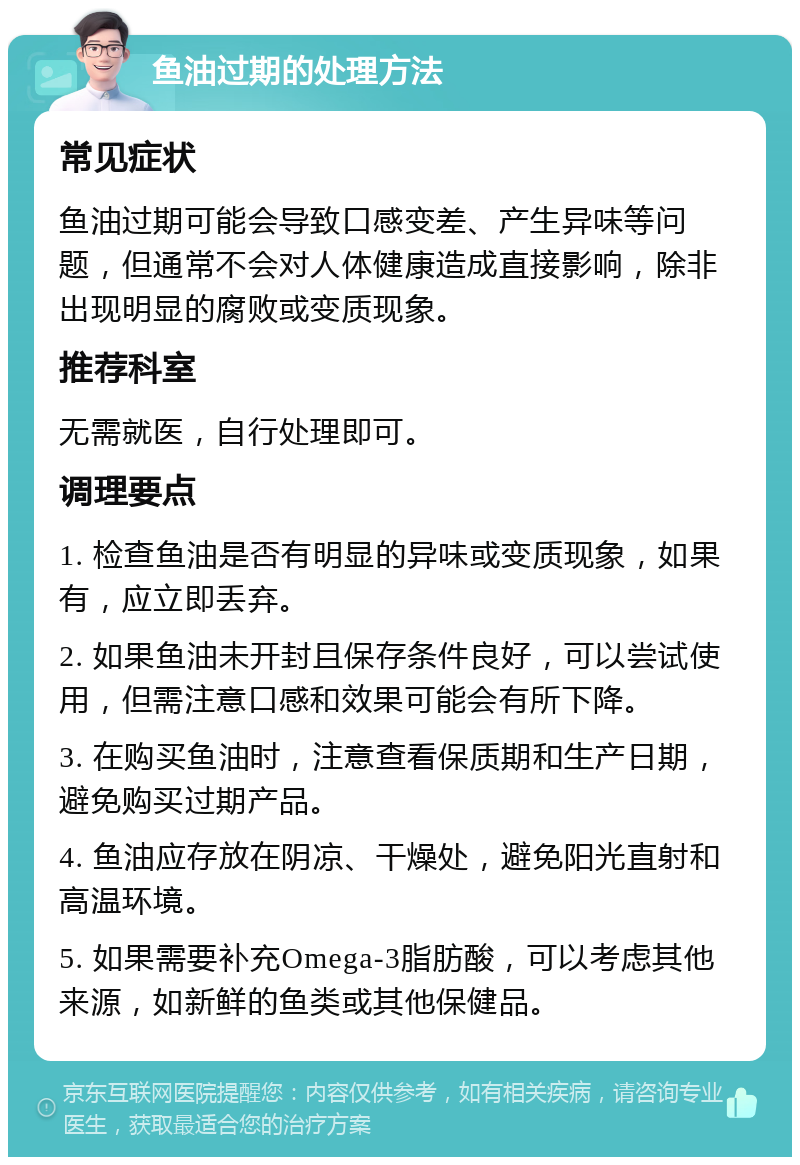 鱼油过期的处理方法 常见症状 鱼油过期可能会导致口感变差、产生异味等问题，但通常不会对人体健康造成直接影响，除非出现明显的腐败或变质现象。 推荐科室 无需就医，自行处理即可。 调理要点 1. 检查鱼油是否有明显的异味或变质现象，如果有，应立即丢弃。 2. 如果鱼油未开封且保存条件良好，可以尝试使用，但需注意口感和效果可能会有所下降。 3. 在购买鱼油时，注意查看保质期和生产日期，避免购买过期产品。 4. 鱼油应存放在阴凉、干燥处，避免阳光直射和高温环境。 5. 如果需要补充Omega-3脂肪酸，可以考虑其他来源，如新鲜的鱼类或其他保健品。