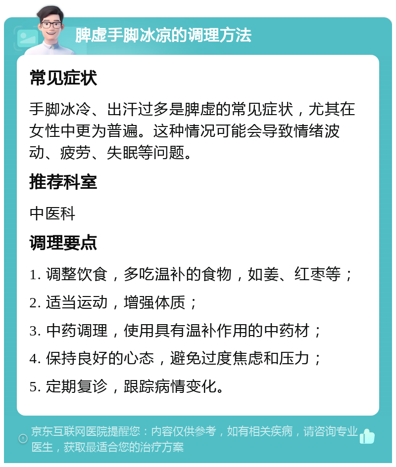 脾虚手脚冰凉的调理方法 常见症状 手脚冰冷、出汗过多是脾虚的常见症状，尤其在女性中更为普遍。这种情况可能会导致情绪波动、疲劳、失眠等问题。 推荐科室 中医科 调理要点 1. 调整饮食，多吃温补的食物，如姜、红枣等； 2. 适当运动，增强体质； 3. 中药调理，使用具有温补作用的中药材； 4. 保持良好的心态，避免过度焦虑和压力； 5. 定期复诊，跟踪病情变化。