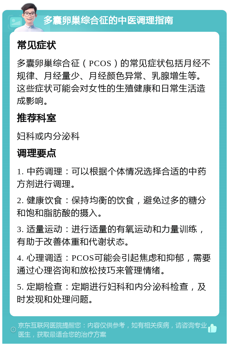 多囊卵巢综合征的中医调理指南 常见症状 多囊卵巢综合征（PCOS）的常见症状包括月经不规律、月经量少、月经颜色异常、乳腺增生等。这些症状可能会对女性的生殖健康和日常生活造成影响。 推荐科室 妇科或内分泌科 调理要点 1. 中药调理：可以根据个体情况选择合适的中药方剂进行调理。 2. 健康饮食：保持均衡的饮食，避免过多的糖分和饱和脂肪酸的摄入。 3. 适量运动：进行适量的有氧运动和力量训练，有助于改善体重和代谢状态。 4. 心理调适：PCOS可能会引起焦虑和抑郁，需要通过心理咨询和放松技巧来管理情绪。 5. 定期检查：定期进行妇科和内分泌科检查，及时发现和处理问题。