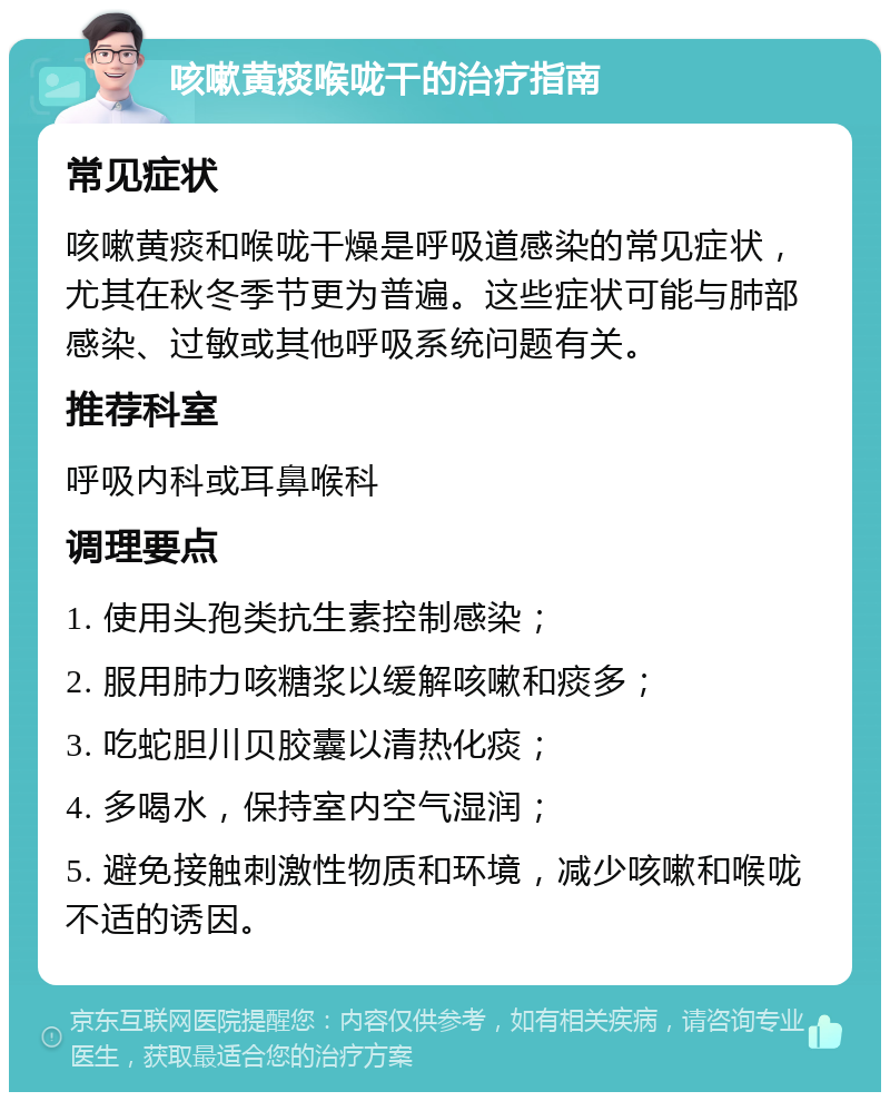 咳嗽黄痰喉咙干的治疗指南 常见症状 咳嗽黄痰和喉咙干燥是呼吸道感染的常见症状，尤其在秋冬季节更为普遍。这些症状可能与肺部感染、过敏或其他呼吸系统问题有关。 推荐科室 呼吸内科或耳鼻喉科 调理要点 1. 使用头孢类抗生素控制感染； 2. 服用肺力咳糖浆以缓解咳嗽和痰多； 3. 吃蛇胆川贝胶囊以清热化痰； 4. 多喝水，保持室内空气湿润； 5. 避免接触刺激性物质和环境，减少咳嗽和喉咙不适的诱因。