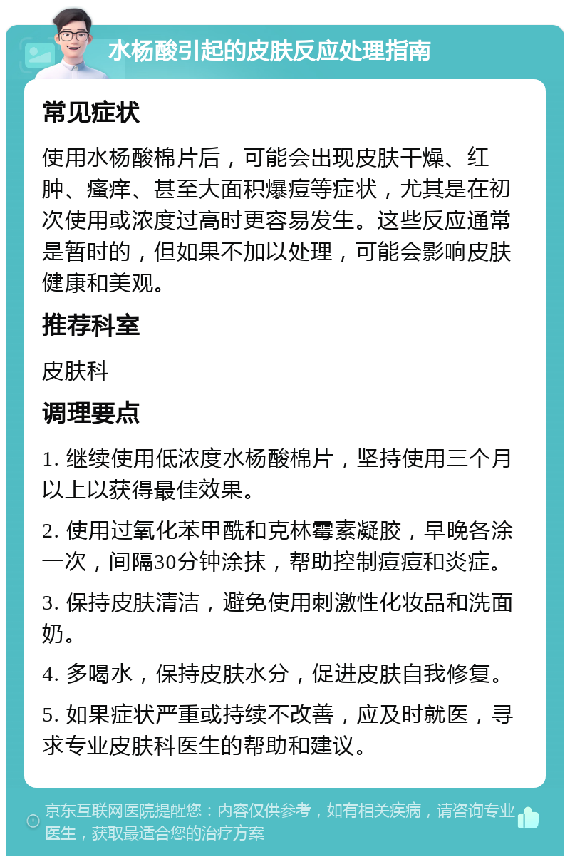 水杨酸引起的皮肤反应处理指南 常见症状 使用水杨酸棉片后，可能会出现皮肤干燥、红肿、瘙痒、甚至大面积爆痘等症状，尤其是在初次使用或浓度过高时更容易发生。这些反应通常是暂时的，但如果不加以处理，可能会影响皮肤健康和美观。 推荐科室 皮肤科 调理要点 1. 继续使用低浓度水杨酸棉片，坚持使用三个月以上以获得最佳效果。 2. 使用过氧化苯甲酰和克林霉素凝胶，早晚各涂一次，间隔30分钟涂抹，帮助控制痘痘和炎症。 3. 保持皮肤清洁，避免使用刺激性化妆品和洗面奶。 4. 多喝水，保持皮肤水分，促进皮肤自我修复。 5. 如果症状严重或持续不改善，应及时就医，寻求专业皮肤科医生的帮助和建议。