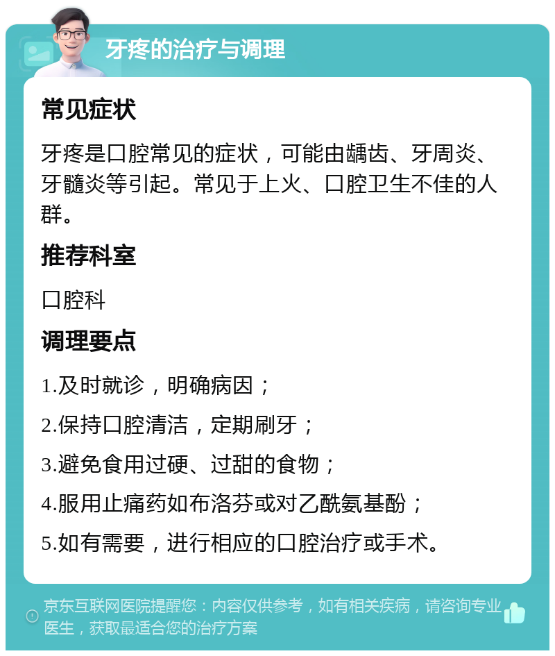 牙疼的治疗与调理 常见症状 牙疼是口腔常见的症状，可能由龋齿、牙周炎、牙髓炎等引起。常见于上火、口腔卫生不佳的人群。 推荐科室 口腔科 调理要点 1.及时就诊，明确病因； 2.保持口腔清洁，定期刷牙； 3.避免食用过硬、过甜的食物； 4.服用止痛药如布洛芬或对乙酰氨基酚； 5.如有需要，进行相应的口腔治疗或手术。