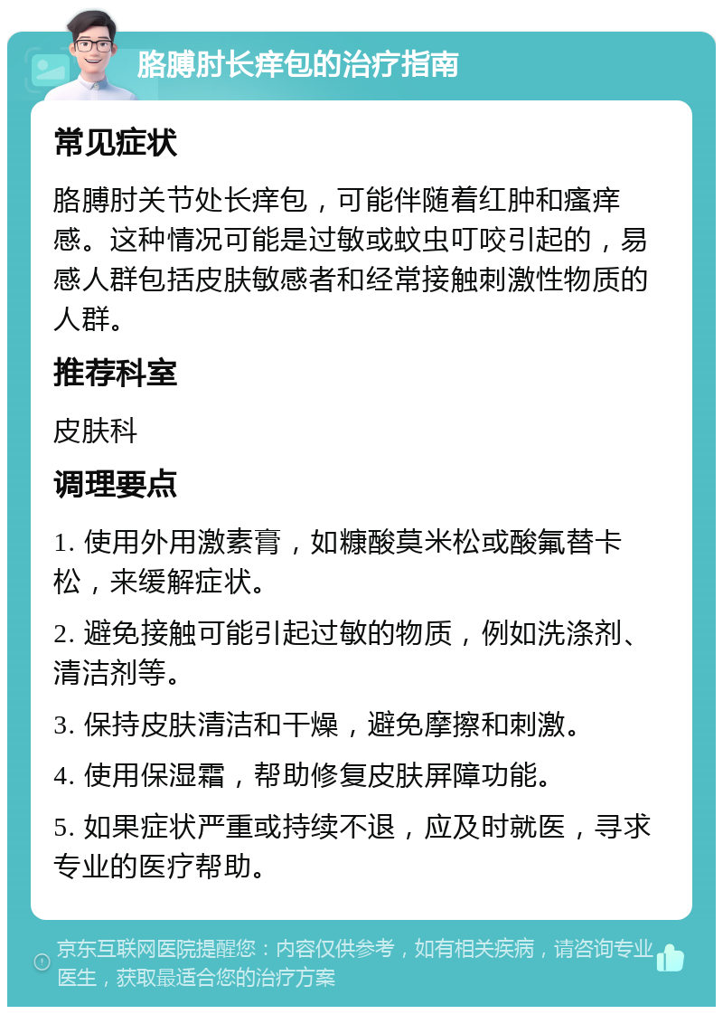 胳膊肘长痒包的治疗指南 常见症状 胳膊肘关节处长痒包，可能伴随着红肿和瘙痒感。这种情况可能是过敏或蚊虫叮咬引起的，易感人群包括皮肤敏感者和经常接触刺激性物质的人群。 推荐科室 皮肤科 调理要点 1. 使用外用激素膏，如糠酸莫米松或酸氟替卡松，来缓解症状。 2. 避免接触可能引起过敏的物质，例如洗涤剂、清洁剂等。 3. 保持皮肤清洁和干燥，避免摩擦和刺激。 4. 使用保湿霜，帮助修复皮肤屏障功能。 5. 如果症状严重或持续不退，应及时就医，寻求专业的医疗帮助。