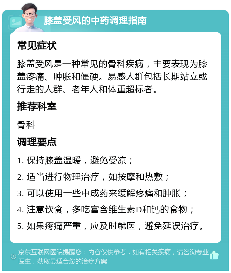 膝盖受风的中药调理指南 常见症状 膝盖受风是一种常见的骨科疾病，主要表现为膝盖疼痛、肿胀和僵硬。易感人群包括长期站立或行走的人群、老年人和体重超标者。 推荐科室 骨科 调理要点 1. 保持膝盖温暖，避免受凉； 2. 适当进行物理治疗，如按摩和热敷； 3. 可以使用一些中成药来缓解疼痛和肿胀； 4. 注意饮食，多吃富含维生素D和钙的食物； 5. 如果疼痛严重，应及时就医，避免延误治疗。