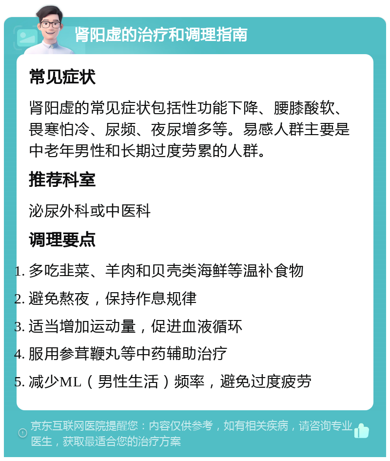 肾阳虚的治疗和调理指南 常见症状 肾阳虚的常见症状包括性功能下降、腰膝酸软、畏寒怕冷、尿频、夜尿增多等。易感人群主要是中老年男性和长期过度劳累的人群。 推荐科室 泌尿外科或中医科 调理要点 多吃韭菜、羊肉和贝壳类海鲜等温补食物 避免熬夜，保持作息规律 适当增加运动量，促进血液循环 服用参茸鞭丸等中药辅助治疗 减少ML（男性生活）频率，避免过度疲劳