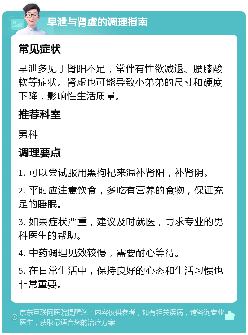 早泄与肾虚的调理指南 常见症状 早泄多见于肾阳不足，常伴有性欲减退、腰膝酸软等症状。肾虚也可能导致小弟弟的尺寸和硬度下降，影响性生活质量。 推荐科室 男科 调理要点 1. 可以尝试服用黑枸杞来温补肾阳，补肾阴。 2. 平时应注意饮食，多吃有营养的食物，保证充足的睡眠。 3. 如果症状严重，建议及时就医，寻求专业的男科医生的帮助。 4. 中药调理见效较慢，需要耐心等待。 5. 在日常生活中，保持良好的心态和生活习惯也非常重要。