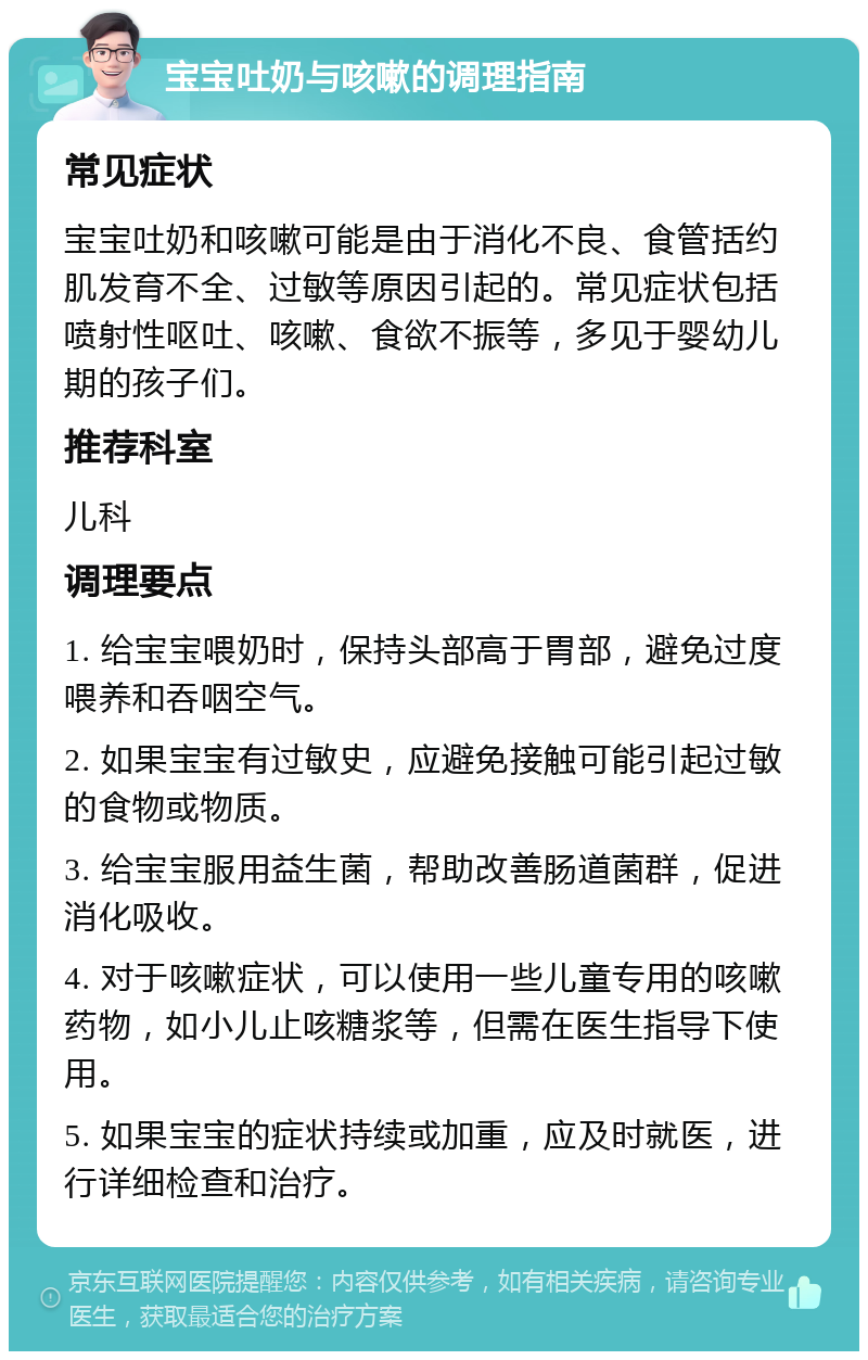 宝宝吐奶与咳嗽的调理指南 常见症状 宝宝吐奶和咳嗽可能是由于消化不良、食管括约肌发育不全、过敏等原因引起的。常见症状包括喷射性呕吐、咳嗽、食欲不振等，多见于婴幼儿期的孩子们。 推荐科室 儿科 调理要点 1. 给宝宝喂奶时，保持头部高于胃部，避免过度喂养和吞咽空气。 2. 如果宝宝有过敏史，应避免接触可能引起过敏的食物或物质。 3. 给宝宝服用益生菌，帮助改善肠道菌群，促进消化吸收。 4. 对于咳嗽症状，可以使用一些儿童专用的咳嗽药物，如小儿止咳糖浆等，但需在医生指导下使用。 5. 如果宝宝的症状持续或加重，应及时就医，进行详细检查和治疗。